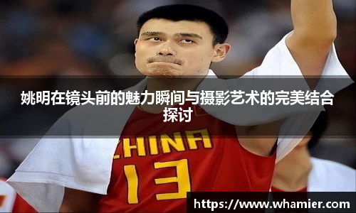 姚明在镜头前的魅力瞬间与摄影艺术的完美结合探讨